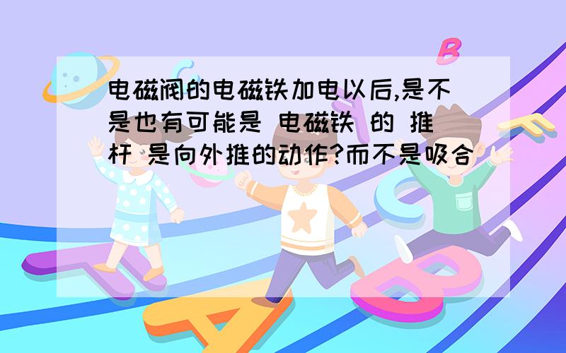 电磁阀的电磁铁加电以后,是不是也有可能是 电磁铁 的 推杆 是向外推的动作?而不是吸合