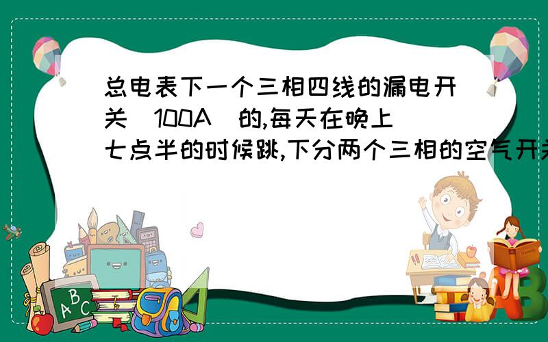 总电表下一个三相四线的漏电开关（100A）的,每天在晚上七点半的时候跳,下分两个三相的空气开关,关了也总开关每天七点三十到四十跳,关了下面的两个空气开关（三相的,没断开零线）问题