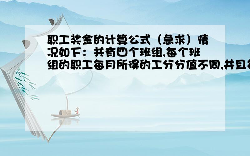 职工奖金的计算公式（急求）情况如下：共有四个班组,每个班组的职工每月所得的工分分值不同,并且每个班组分配奖金的系数也不同.假设奖金总额为9万,A班组9人,需拿取1.2系数的奖金额,B班