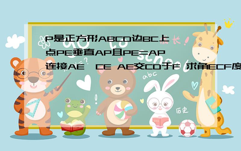 P是正方形ABCD边BC上一点PE垂直AP且PE=AP 连接AE,CE AE交CD于F 求角ECF度数