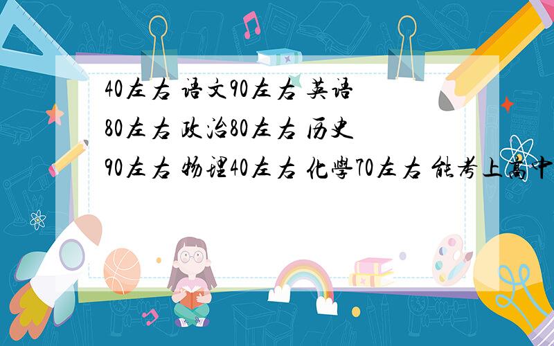 40左右 语文90左右 英语80左右 政治80左右 历史90左右 物理40左右 化学70左右 能考上高中了么.我是山东临朐的