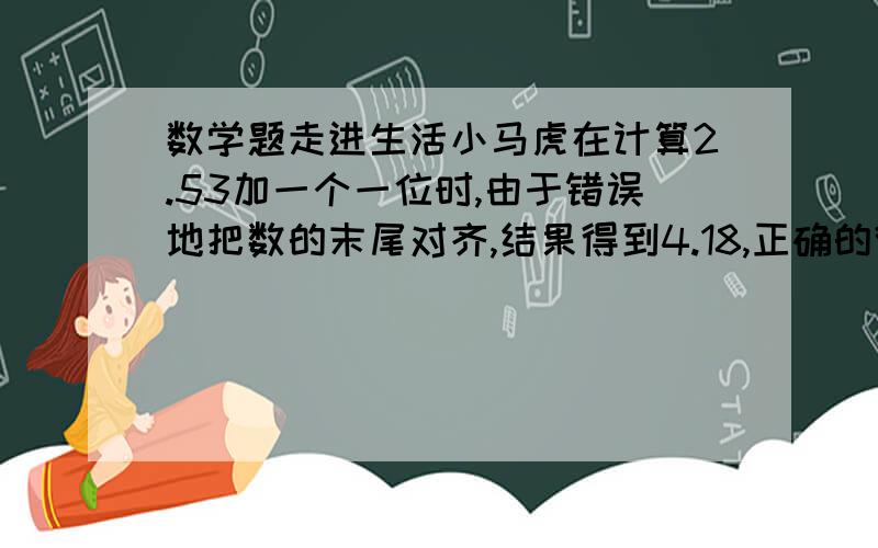 数学题走进生活小马虎在计算2.53加一个一位时,由于错误地把数的末尾对齐,结果得到4.18,正确的得数应当是多少?