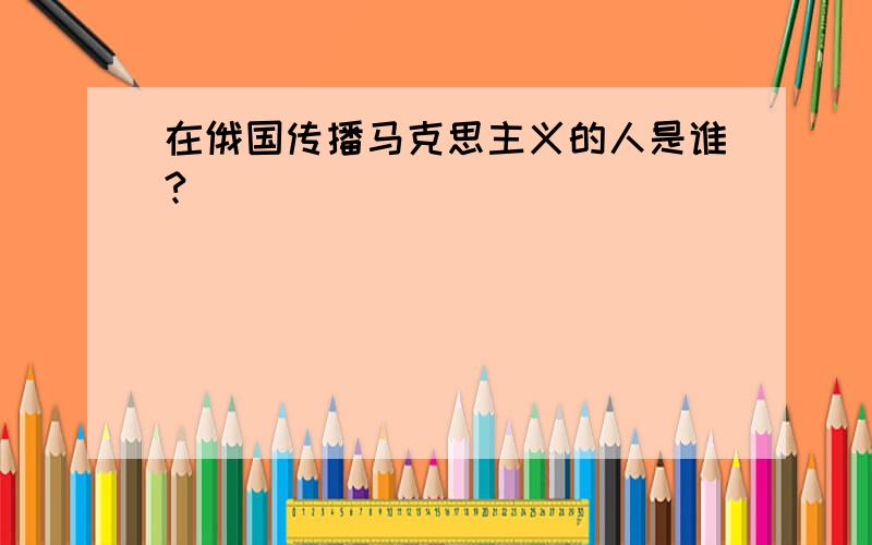 在俄国传播马克思主义的人是谁?