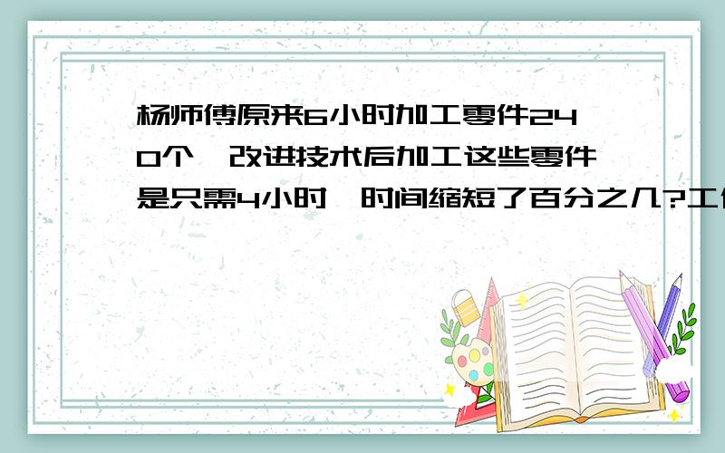 杨师傅原来6小时加工零件240个,改进技术后加工这些零件是只需4小时,时间缩短了百分之几?工作效率比原来提高了百分之几?要算式