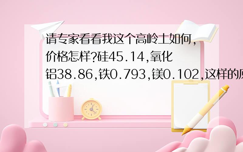 请专家看看我这个高岭土如何,价格怎样?硅45.14,氧化铝38.86,铁0.793,镁0.102,这样的原矿