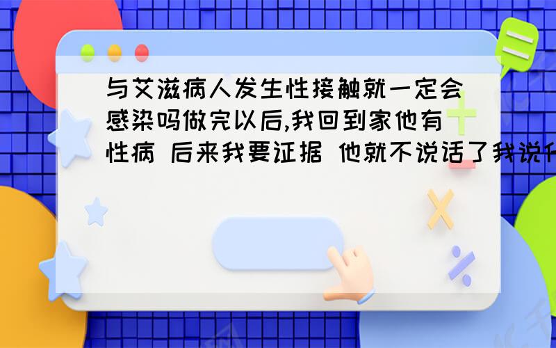 与艾滋病人发生性接触就一定会感染吗做完以后,我回到家他有性病 后来我要证据 他就不说话了我说什么性病,他说艾滋病 他是不是吓唬我呢他问我,是不是很害怕 难道性接触了,就一定会感