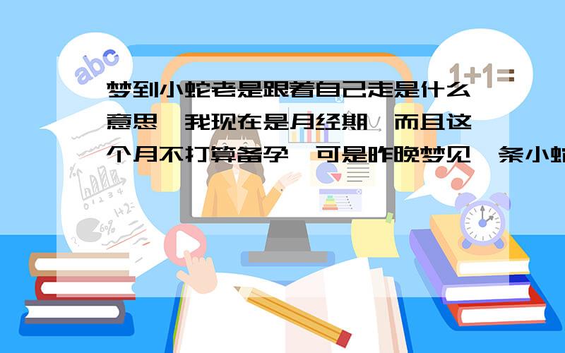 梦到小蛇老是跟着自己走是什么意思,我现在是月经期,而且这个月不打算备孕,可是昨晚梦见一条小蛇老是跟着我走,我去哪它也去哪,我想知道这究竟是什么意思呢?