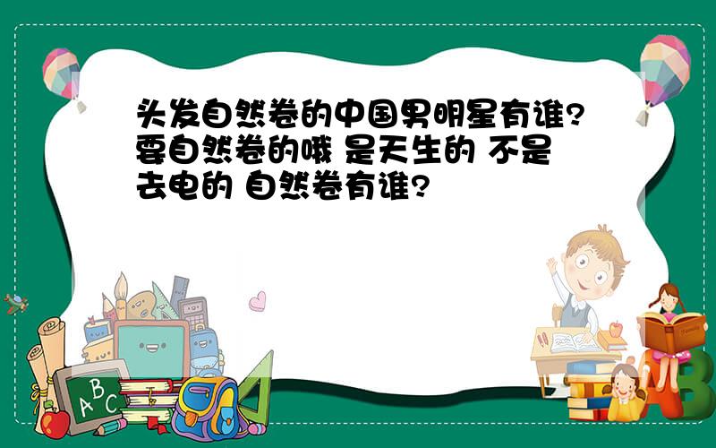 头发自然卷的中国男明星有谁?要自然卷的哦 是天生的 不是去电的 自然卷有谁?