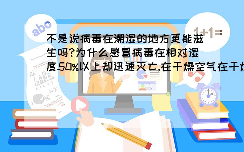 不是说病毒在潮湿的地方更能滋生吗?为什么感冒病毒在相对湿度50%以上却迅速灭亡,在干燥空气在干燥空气反而能存活很久使人更容易感冒呢