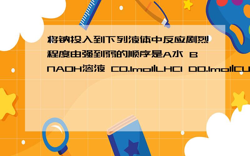 将钠投入到下列液体中反应剧烈程度由强到弱的顺序是A水 BNAOH溶液 C0.1mol|LHCl D0.1mol|CUSO4 E无水乙醇