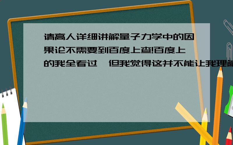 请高人详细讲解量子力学中的因果论不需要到百度上查!百度上的我全看过,但我觉得这并不能让我理解这因果论!如果有论文那就更好了!