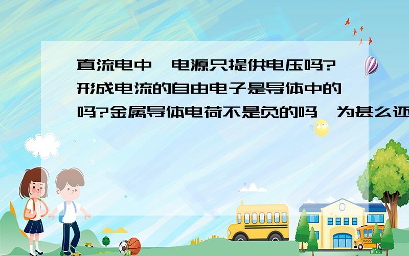 直流电中,电源只提供电压吗?形成电流的自由电子是导体中的吗?金属导体电荷不是负的吗,为甚么还会有正电荷?