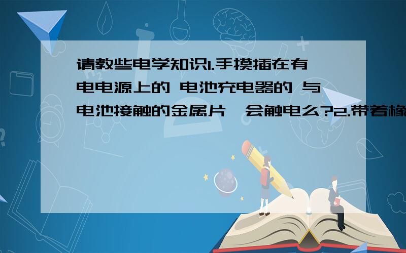 请教些电学知识1.手摸插在有电电源上的 电池充电器的 与电池接触的金属片,会触电么?2.带着橡胶手套去摸裸露的220V有电电线会触电么?3.为什么脚穿这鞋（鞋底都是绝缘的）手触摸插拔一半