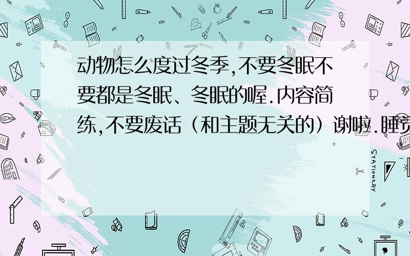 动物怎么度过冬季,不要冬眠不要都是冬眠、冬眠的喔.内容简练,不要废话（和主题无关的）谢啦.睡觉就是冬眠！嘻嘻！三楼的不错。还有别的吗？