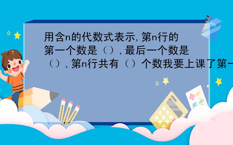 用含n的代数式表示,第n行的第一个数是（）,最后一个数是（）,第n行共有（）个数我要上课了第一行1第二行234第三行56789第四行10，11,12,13,14，15,16,第五行17.18.19.20.24.22.23.24.25第六行26.27.28.29.3