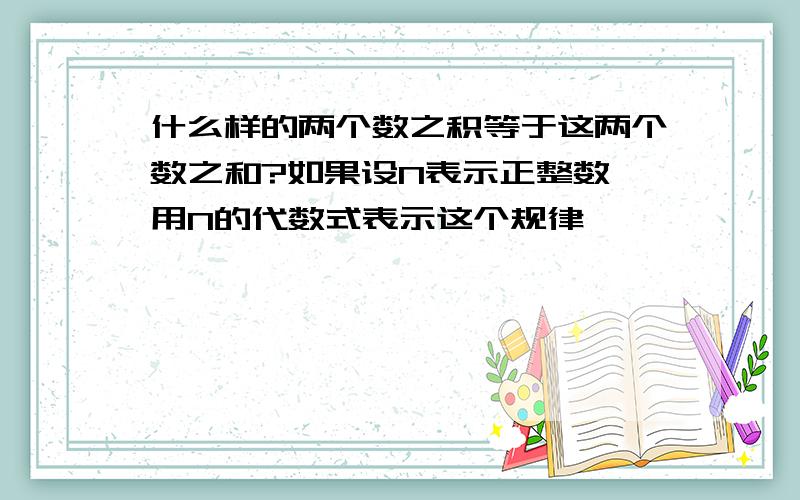 什么样的两个数之积等于这两个数之和?如果设N表示正整数,用N的代数式表示这个规律