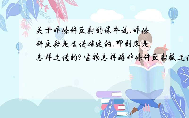 关于非条件反射的课本说,非条件反射是遗传确定的.那到底是怎样遗传的?生物怎样将非条件反射弧遗传呢?有控制非条件反射弧的基因吗?