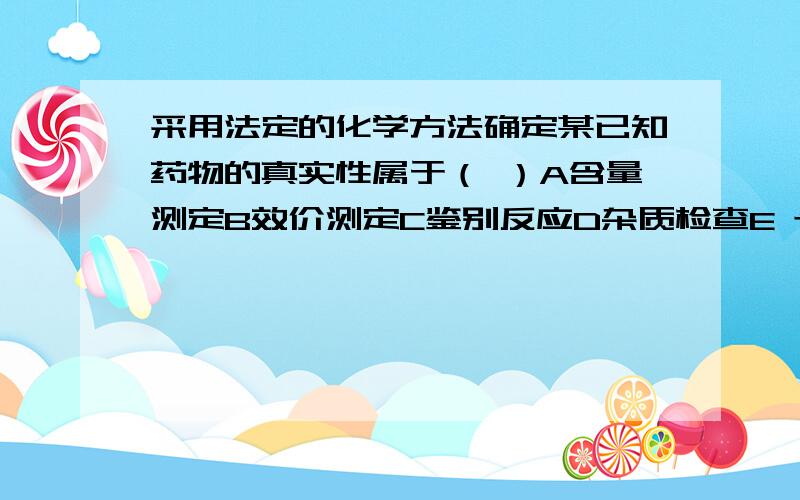 采用法定的化学方法确定某已知药物的真实性属于（ ）A含量测定B效价测定C鉴别反应D杂质检查E t检验