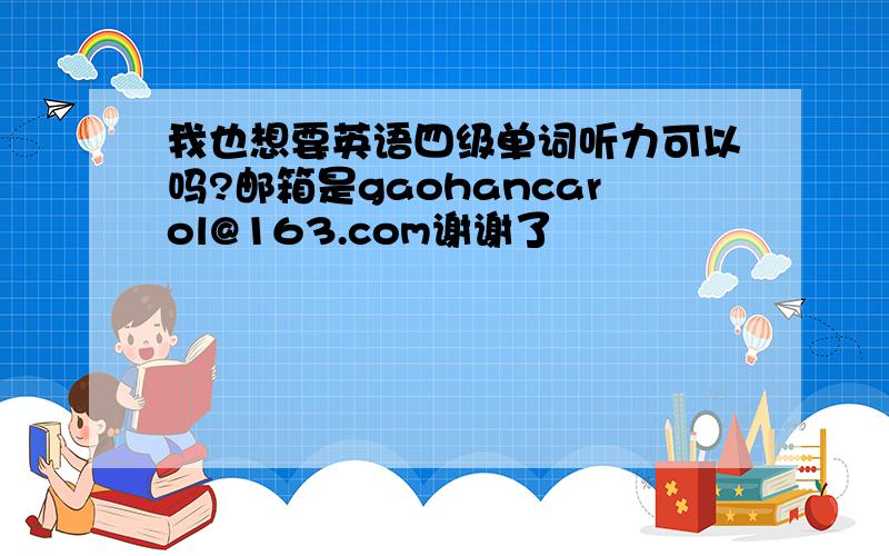 我也想要英语四级单词听力可以吗?邮箱是gaohancarol@163.com谢谢了