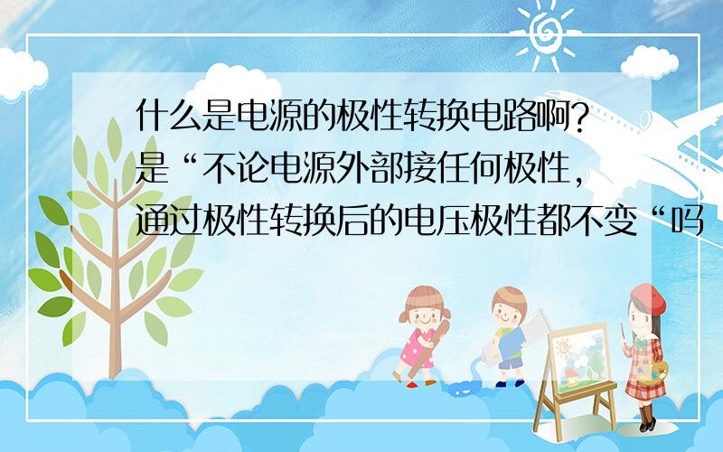 什么是电源的极性转换电路啊?是“不论电源外部接任何极性,通过极性转换后的电压极性都不变“吗