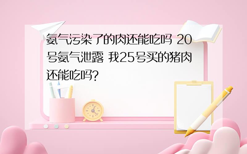 氨气污染了的肉还能吃吗 20号氨气泄露 我25号买的猪肉还能吃吗?