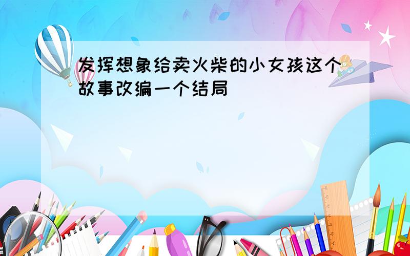 发挥想象给卖火柴的小女孩这个故事改编一个结局