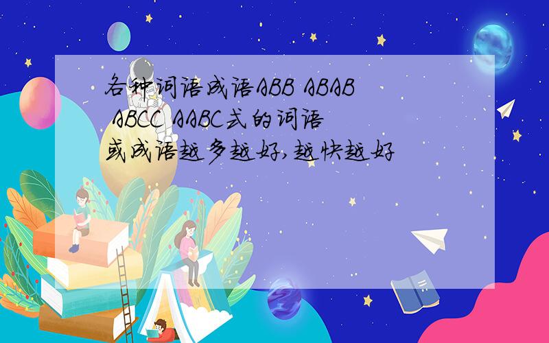 各种词语成语ABB ABAB ABCC AABC式的词语或成语越多越好,越快越好