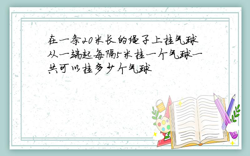 在一条20米长的绳子上挂气球从一端起每隔5米挂一个气球一共可以挂多少个气球