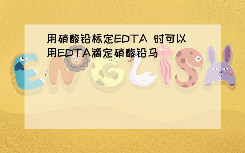 用硝酸铅标定EDTA 时可以用EDTA滴定硝酸铅马