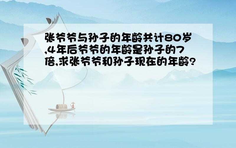 张爷爷与孙子的年龄共计80岁,4年后爷爷的年龄是孙子的7倍,求张爷爷和孙子现在的年龄?