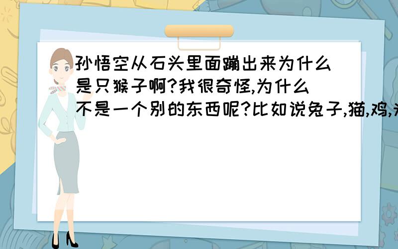 孙悟空从石头里面蹦出来为什么是只猴子啊?我很奇怪,为什么不是一个别的东西呢?比如说兔子,猫,鸡,米老鼠或者说奥特曼之类的.