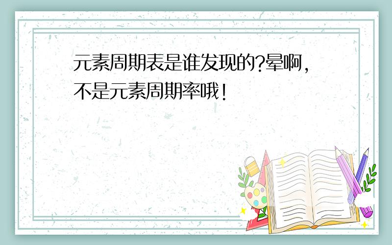 元素周期表是谁发现的?晕啊,不是元素周期率哦!