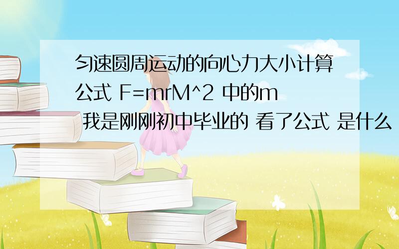 匀速圆周运动的向心力大小计算公式 F=mrΜ^2 中的m 我是刚刚初中毕业的 看了公式 是什么 问了问题以后 又看了题 就知道了 就把分给最后一个人吧 一楼 太简洁了 二楼回答的不是我问的 给三