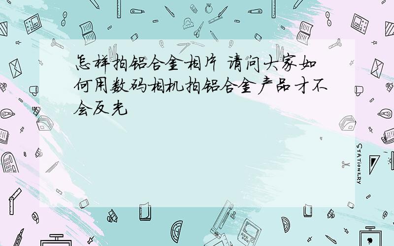 怎样拍铝合金相片 请问大家如何用数码相机拍铝合金产品才不会反光