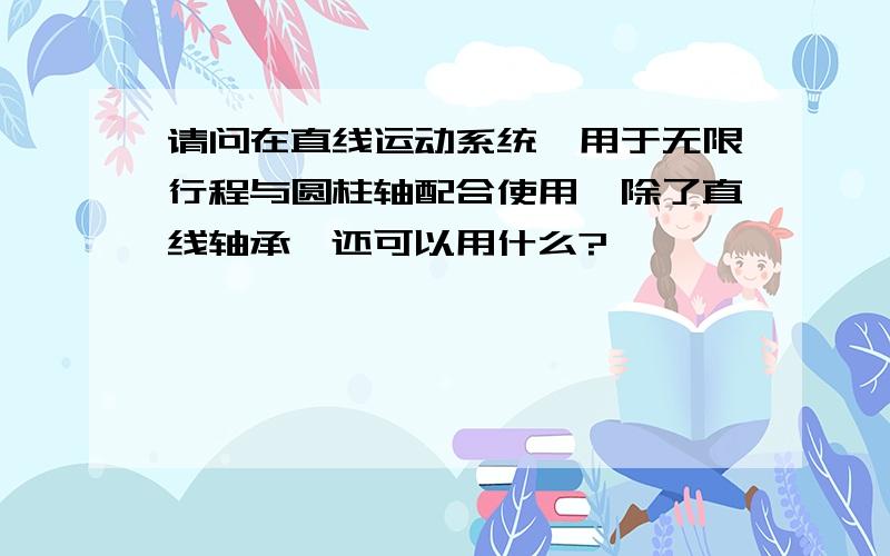 请问在直线运动系统,用于无限行程与圆柱轴配合使用,除了直线轴承,还可以用什么?