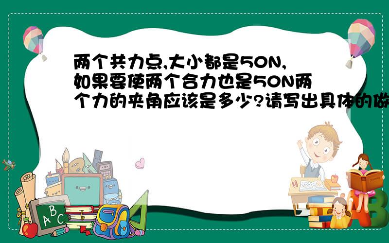 两个共力点,大小都是50N,如果要使两个合力也是50N两个力的夹角应该是多少?请写出具体的做法和格式