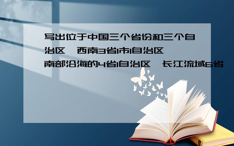 写出位于中国三个省份和三个自治区,西南3省1市1自治区,南部沿海的4省1自治区,长江流域6省,黄河流域2直辖市4省,东北3省,2特别行政区.                           重赏!