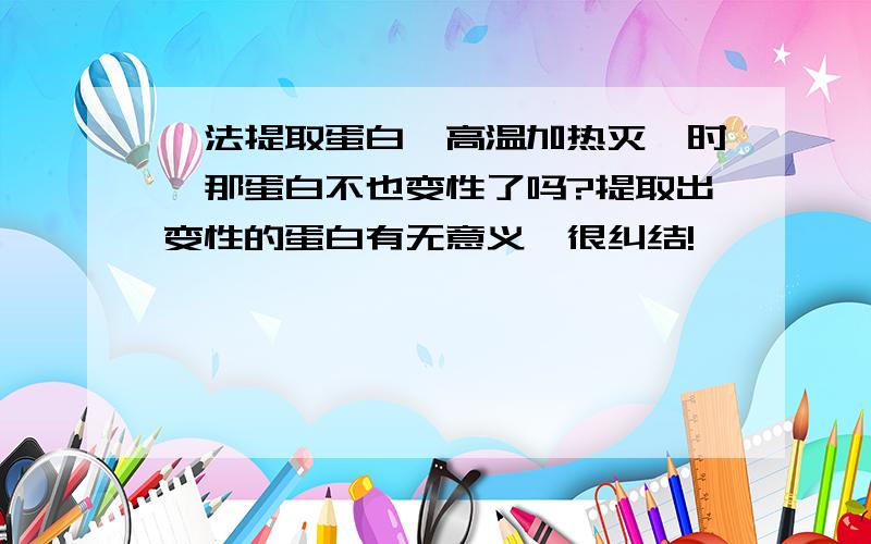 酶法提取蛋白,高温加热灭酶时,那蛋白不也变性了吗?提取出变性的蛋白有无意义,很纠结!