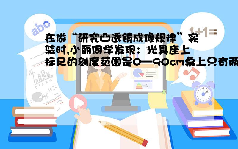 在做“研究凸透镜成像规律”实验时,小丽同学发现：光具座上标尺的刻度范围是0—90cm桌上只有两个凸透镜,规格如表所示.小丽同学面临的问题是：为了研究凸透镜的成像规律,选哪个透镜较