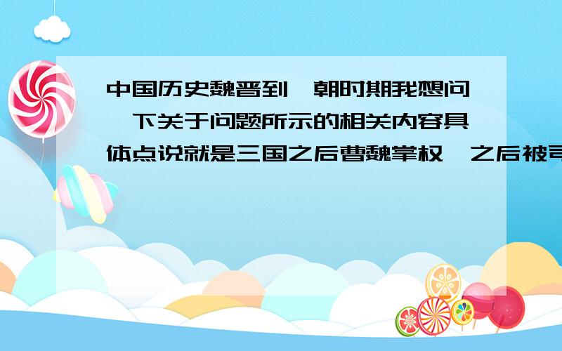 中国历史魏晋到隋朝时期我想问一下关于问题所示的相关内容具体点说就是三国之后曹魏掌权,之后被司马家族灭掉建立了晋,从晋开始一直到隋朝,这期间的朝代是怎么样的,最好能够有具体的