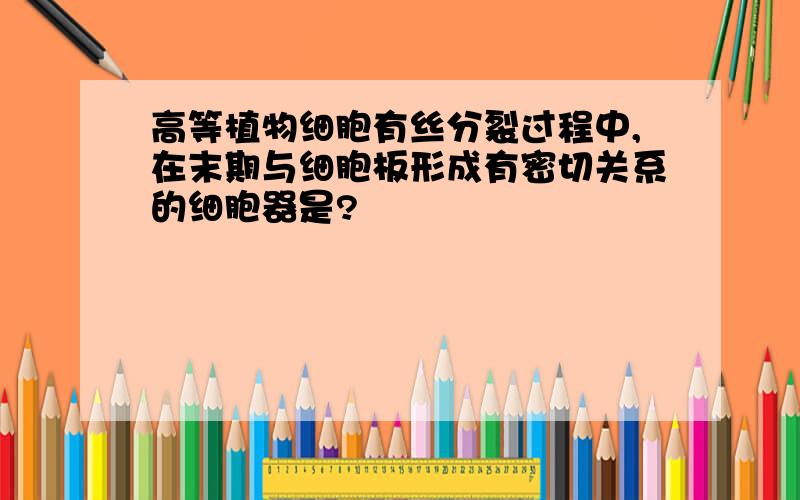 高等植物细胞有丝分裂过程中,在末期与细胞板形成有密切关系的细胞器是?