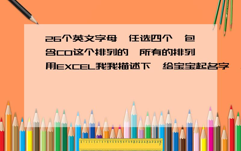 26个英文字母,任选四个,包含CO这个排列的,所有的排列用EXCEL我我描述下,给宝宝起名字,必须是用26个字母组合成一个词（可重复）,这个词语可以是四个或者五个或者6个字母,但是这个词语里面