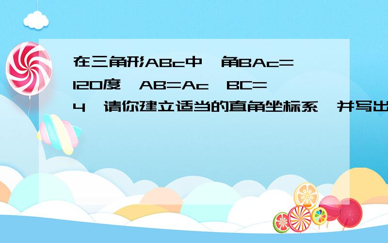 在三角形ABc中,角BAc=120度,AB=Ac,BC=4,请你建立适当的直角坐标系,并写出A、B、C各点坐标