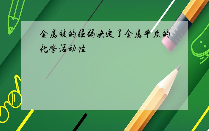 金属键的强弱决定了金属单质的化学活动性