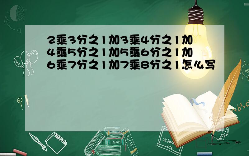 2乘3分之1加3乘4分之1加4乘5分之1加5乘6分之1加6乘7分之1加7乘8分之1怎么写