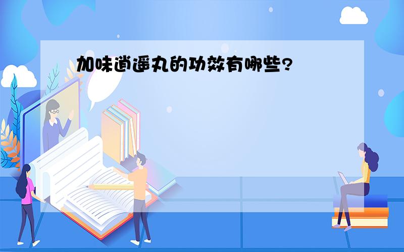 加味逍遥丸的功效有哪些?