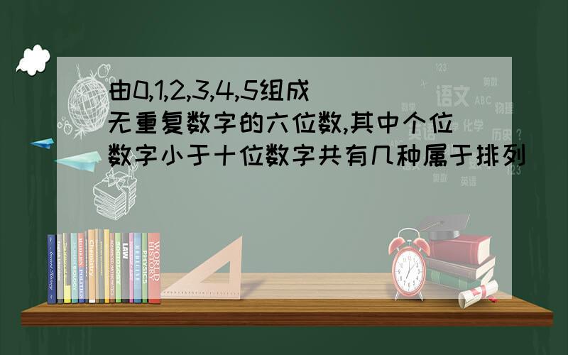 由0,1,2,3,4,5组成无重复数字的六位数,其中个位数字小于十位数字共有几种属于排列