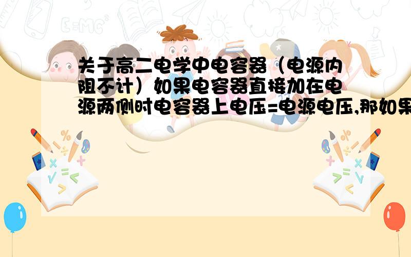 关于高二电学中电容器（电源内阻不计）如果电容器直接加在电源两侧时电容器上电压=电源电压,那如果电容器和一个电阻串联接在电源上,电路不通,那电容器电压=电源电压还是=电源电压-电