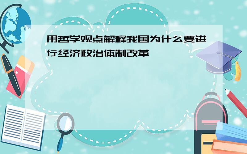 用哲学观点解释我国为什么要进行经济政治体制改革