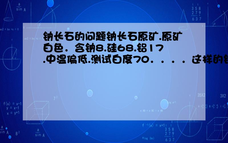 钠长石的问题钠长石原矿.原矿白色．含钠8.硅68.铝17.中温偏低.测试白度70．．．．这样的钠长石矿,一般是多少一吨．